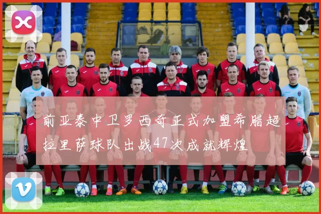 前亚泰中卫罗西奇正式加盟希腊超拉里萨球队出战47次成就辉煌