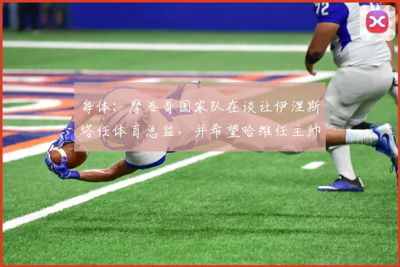 每体：摩洛哥国家队在谈让伊涅斯塔任体育总监，并希望哈维任主帅