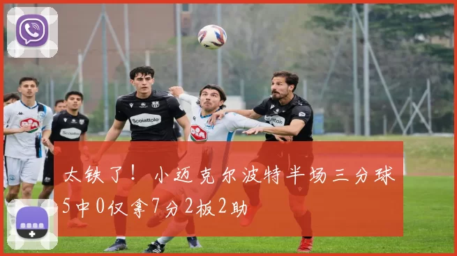 太铁了！小迈克尔波特半场三分球5中0仅拿7分2板2助